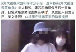 刘大锤爆料恋情杨洋视频,甜蜜视频曝光，粉丝热议